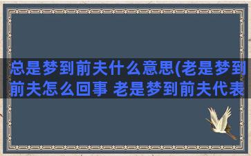 总是梦到前夫什么意思(老是梦到前夫怎么回事 老是梦到前夫代表什么)